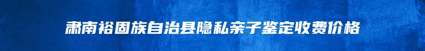 肃南裕固族自治县隐私亲子鉴定收费价格