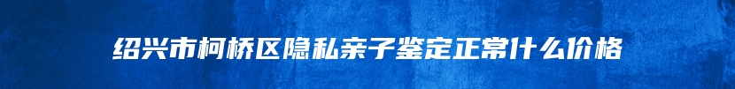 绍兴市柯桥区隐私亲子鉴定正常什么价格