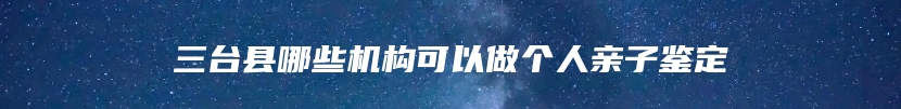 三台县哪些机构可以做个人亲子鉴定