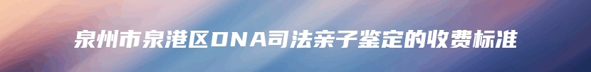 泉州市泉港区DNA司法亲子鉴定的收费标准