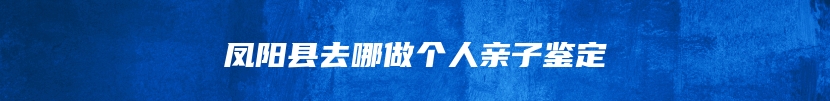 凤阳县去哪做个人亲子鉴定