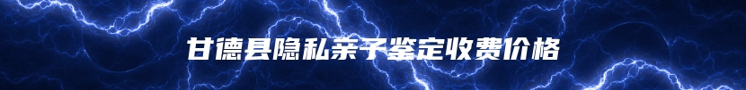 甘德县隐私亲子鉴定收费价格