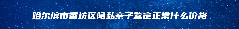 哈尔滨市香坊区隐私亲子鉴定正常什么价格