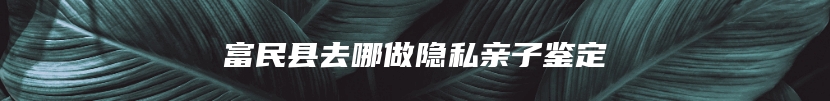 富民县去哪做隐私亲子鉴定