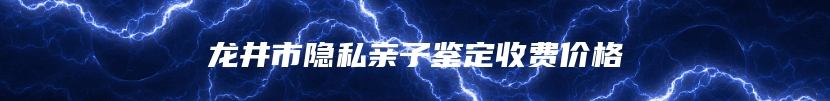 龙井市隐私亲子鉴定收费价格