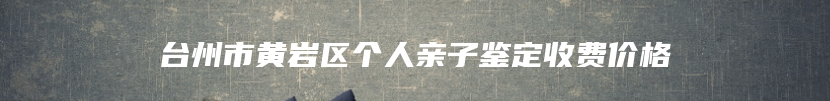 台州市黄岩区个人亲子鉴定收费价格
