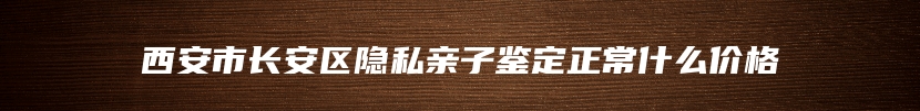 西安市长安区隐私亲子鉴定正常什么价格