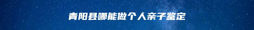 青阳县哪能做个人亲子鉴定