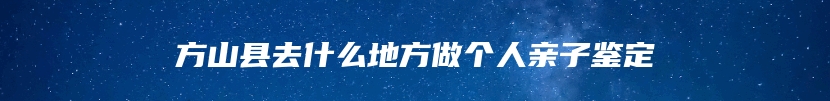 方山县去什么地方做个人亲子鉴定