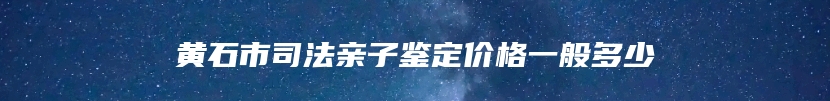 黄石市司法亲子鉴定价格一般多少