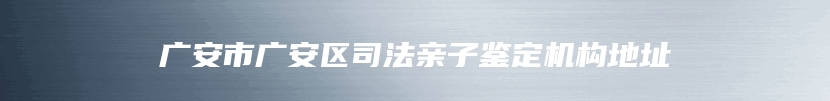 广安市广安区司法亲子鉴定机构地址