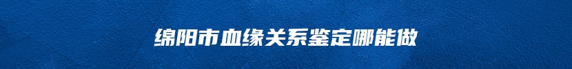 绵阳市血缘关系鉴定哪能做