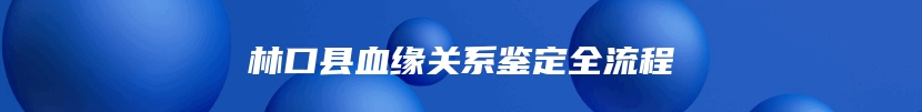 林口县血缘关系鉴定全流程