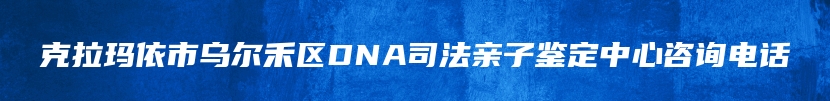 克拉玛依市乌尔禾区DNA司法亲子鉴定中心咨询电话
