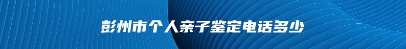 彭州市个人亲子鉴定电话多少