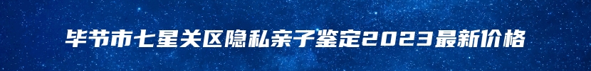 毕节市七星关区隐私亲子鉴定2023最新价格