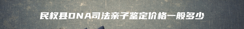 民权县DNA司法亲子鉴定价格一般多少