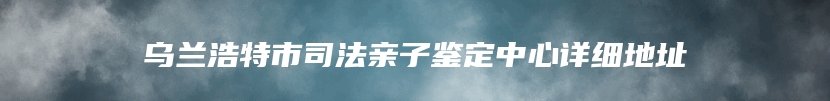 乌兰浩特市司法亲子鉴定中心详细地址