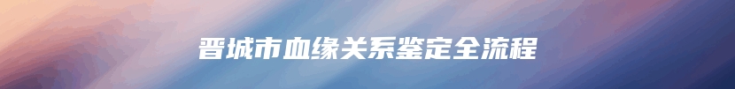 晋城市血缘关系鉴定全流程