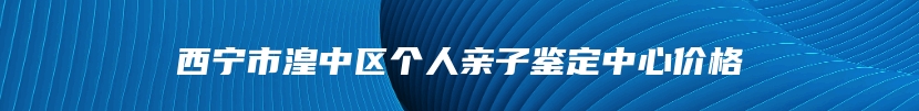 西宁市湟中区个人亲子鉴定中心价格