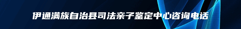 伊通满族自治县司法亲子鉴定中心咨询电话