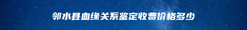 邻水县血缘关系鉴定收费价格多少