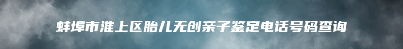 蚌埠市淮上区胎儿无创亲子鉴定电话号码查询