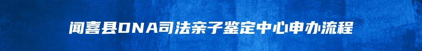 闻喜县DNA司法亲子鉴定中心申办流程