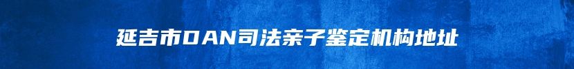 延吉市DAN司法亲子鉴定机构地址