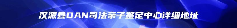 汉源县DAN司法亲子鉴定中心详细地址