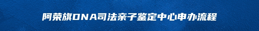 阿荣旗DNA司法亲子鉴定中心申办流程