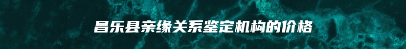 昌乐县亲缘关系鉴定机构的价格