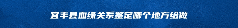 宜丰县血缘关系鉴定哪个地方给做