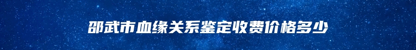 邵武市血缘关系鉴定收费价格多少