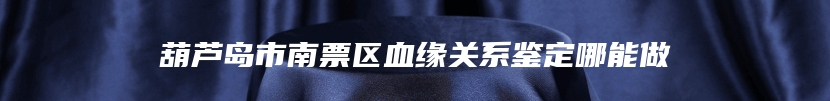 葫芦岛市南票区血缘关系鉴定哪能做