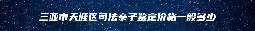 三亚市天涯区司法亲子鉴定价格一般多少