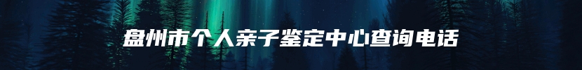 盘州市个人亲子鉴定中心查询电话
