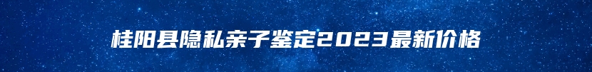 桂阳县隐私亲子鉴定2023最新价格