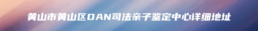 黄山市黄山区DAN司法亲子鉴定中心详细地址