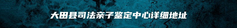 大田县司法亲子鉴定中心详细地址