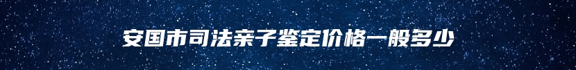 安国市司法亲子鉴定价格一般多少