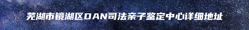 芜湖市镜湖区DAN司法亲子鉴定中心详细地址