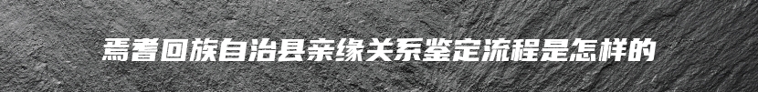 焉耆回族自治县亲缘关系鉴定流程是怎样的