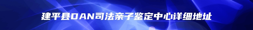 建平县DAN司法亲子鉴定中心详细地址