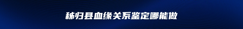 秭归县血缘关系鉴定哪能做