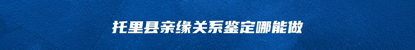 托里县亲缘关系鉴定哪能做