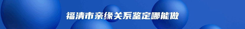 福清市亲缘关系鉴定哪能做