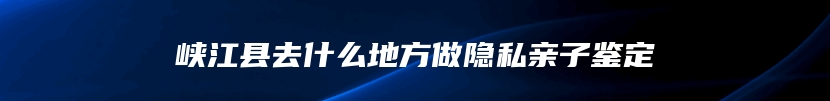 峡江县去什么地方做隐私亲子鉴定