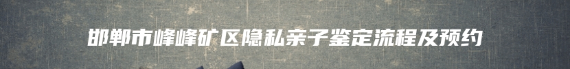 邯郸市峰峰矿区隐私亲子鉴定流程及预约