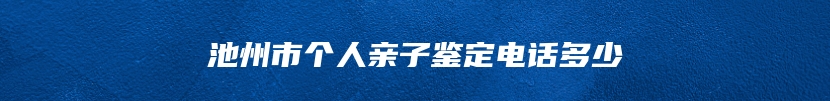 池州市个人亲子鉴定电话多少